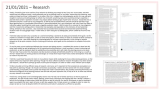21/01/2021 – Research
• Today, I finished up the music section of my research by finishing my analysis of the 'Carry You' music video, and then
researching into different songs I could potentially use as the backing track for my video, researching into meaning, style,
audience impact and how I could apply it to my video. After this, I skipped my cinematography section for now and went
straight to costume and setting design to refresh my mind with something new and to avoid becoming to repetitive. I
planned what content I wanted to include in my analysis before writing to give myself some structure. researched into 2
potential costumes I could use for my protagonist, as well as how accessible these costumes would be and how I'd go
about getting them in a sustainable, ethical way as I personally believe this is very important, and I don't want my video to
indirectly support anything that could cause a negative audience impact. I did the same for a costume for my antagonist,
and then moved onto settings where I researched into examples and expanded on the cinematics of each potential
setting. Similarly to the costumes, I also evaluated how accessible these would be and researched potential filming
locations near me using google maps. I made notes as I went along for my bibliography, which I added at the end of the
section.
• I feel that today has been very successful as I covered everything I wanted to do today and achieved all the goals I set for
myself to a standard I'm happy with, as well as some extra aspects, which means I'm back on schedule of what I wanted to
have done by now. I also think skipping the cinematography for now was a good decision, as the change in analysis
allowed me to be quite creative in terms of setting and costume, which gave me the motivation to complete that entire
section.
• I'd say the main success today was definitely the costume and setting section. I completed this section in detail and did
some really helpful as well as gathered a list of inspirational outfits/locations I could use when it comes to planning and
production, as well as looking in depth at availability and accessibility which will make the planning process a lot easier.
The fact that I have a short list of products and idea locations already will definitely benefit me in the long run, as well as
the fact I based them on existing products and designs so I know what impact they'll have at what atmosphere I'll be able
to create in my short film.
• I feel like I could have focused a lot more on my audience impact while analysing the music video existing products, as that
aspect will be very important when planning. Though I've done sufficient audience research throughout my other sections
and research, I would like to perhaps go back at some point and adjust it in order to make it more relevant and in depth.
• I'd like to be able to link my different areas of research a lot more, as it's important to find consistencies and patterns to
help with my planning. Though I do include connections occasionally, I need to be more active with it to show a deeper
understanding, and possibly come up with new things that I hadn't noticed before, like possibly connecting femininity and
feminism throughout all my existing products and see how they each represent that, if they do at all, as these two themes
are very relevant to my project.
• Tomorrow, I will go back to the cinematography section now I've had a bit of variety and focus on the key aspects of
production. This will include colour theory, lighting, camera work, technique and anything else that I decide is relevant. I
will do this by looking at video essays, books and articles as well as tutorials for specific techniques, as well as looking at
ways to accomplish the look I want at home or with less supplies than I'd have access to in college in order to make my
project as best as it can be despite COVID-19 restrictions and make it's production as efficient as possible.
 