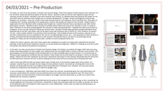 04/03/2021 – Pre-Production
• For today, my main focus was location, character and costume design. These three aspects of planning were very important, for
the narrative, visuals and technical aspects of the film. Hence, I wanted to take my time for each segment and go into the
necessary amount of detail. I decided to start with character and costume, as I believed these two would be the easiest for me,
and could cause for potential script changes due to character development. To begin, I drew my protagonist using the app
ibispaint x on my phone. I drew her in both a front view and side view for a full reference. Once I had done this, I then went on
to develop her in writing, expanding on her appearance, costume, personality and impact on the narrative. I believe these 4
angles were the most important when creating a well thought out, rounded character that is portrayed as real. After further
planning her costume, I decided to add a 3rd piece of artwork which shows how I picture her costume in scene 7 in order to
have a reference to use when putting together the character's outfits during production. I repeated the same process with my
antagonist. Due to my side characters having very minimal roles, I decided a simple table would be enough planning for them,
especially due to the fact it was likely I may not be able to have side characters due to COVID-19. I then moved on to location.
For this, I used a similar method to my previous technical planning. I took multiple pictures of the locations I planned to use,
and then analysed them (such as marking out the rule of 3, recognising light sources, etc.). I also expanded on these locations in
writing, and pinpointed the desirable aspects to each location, and planned how to use them to my advantage during
production. Finally, just like the previous few days, I worked on more storyboard frames too.
• I believe this work, in general, went well. Every aspect was completed to a quality I am happy with, especially the character
planning, as well as the picture analysis for location. As my pre-production progresses, I believe it is shaping up to be very useful
and will be a very efficient foundation for production.
• In this work, my main success were in location and character design. For location, my analysis of images rather than just using
written planning provided a lot more insight, and I believe will prove very helpful when it comes to filming in each location. This
planning gives me the best possible chance of being able to use every available aspect of each location in a successful way for
filming, as well as giving me confidence that the locations I have chosen are the most ideal for my project. In terms of character
design, I believe the fact that I explained my character's backstories and impact on the narrative will greatly help the immersion
and will make each character feel real, as well as helping the actors portray them accurately due to knowing them well.
• I didn't really have difficulty with any aspect today's work, though some of the location images were hard to obtain. For
example, I wanted to go out and get my own images of every outdoor location, but ended up not being able to due to the
weather not being ideal for what I had imagined, and having difficulty in finding the time. However, this issue was quickly
resolved by using photos that worked just as well from google maps.
• In terms of expansion, I definitely could have talked more about the costume, and perhaps gone into more detail about not
only how I would obtain the costume, but also potential prices and in what scenes each would be used. This means that I
would've had an accurate estimation of what percentage of my budget costumes would take up, as well as an overall more
detailed plan for costumes in general.
• The next step for my pre-production would definitely be focusing on the management side of planning, as this is something I've
mostly neglected up to this point. Furthermore, I would like to touch upon planning credits for my video, as though I am unsure
of including them yet, it'd be helpful to have a plan just in case. Additionally, I need to plan my audio and editing aspects, as
these are quite significant.
 