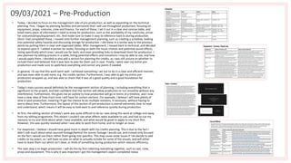 09/03/2021 – Pre-Production
• Today, I decided to focus on the management side of pre-production, as well as expanding on the technical
planning. First, I began by planning facilities and personnel that I will use throughout production, focusing on
equipment, props, costume, crew and finance. For each of these, I set it out in a clear and concise table, and
listed every piece of information I need to know for production, such as the availability of my cast/crew, prices
for costume/props/equipment, etc. And made sure to make it easy to reference back to during production.
Once I had completed these, I moved onto further management planning, such as creating a schedule, looking
into potential safety hazards and discussing storage for production. I did these in a similar way to the previous
points by putting them in clear and organised tables. After management, I moved back to technical, and decided
to expand upon it. I added a section for audio, focusing on both the music choices and potential sound effects,
listing specifically which ones I would use for both, and even providing links to download them for production. I
also planned my editing process in a table, listing potential effects and transitions I may be able to use, and how
I would apply them. I decided to also add a section for planning the credits, as I was still unsure on whether to
include them and believed that it was best to plan for them just in case. Finally, I went over my entire pre-
production and made sure to spellcheck everything and correct any points if needed.
• In general, I'd say that this work went well. I achieved everything I set out to do in a clear and efficient manner,
and was even able to add more, e.g. the credits section. Furthermore, I was able to get my entire pre-
production wrapped up, and was able to check that it was of a good quality and a good foundation for
production.
• Today's main success would definitely be the management section of planning. I including everything that is
significant to the project, and feel confident that this section will allow production to run smoothly without any
interference. Furthermore, this gives me an outline to how production will go in terms of a timeline, and I now
have a clear idea of how much time I will have for certain sections. For example, I believe I will have plenty of
time in post-production, meaning I'll get the chance to do multiple revisions, if necessary, without having to
worry about time. Furthermore, the layout of this section of pre-production is overall extremely clear to read
and understand, which means it will be easy to look back to and reference quickly during production.
• At first, the editing section of today's work was quite difficult to do as I was doing this work at college and away
from my editing programme. This meant I couldn't see what effects were available to use, and had to use my
memory to try and think about what I have available, and what would be good to apply to my short film.
However, this was quickly resolved when I was able to work from home, and no longer an issue.
• For exapnsion, I believe I should have gone more in-depth with my credits planning. This is due to the fact I
didn't talk much about what sourced footage/behind the scenes footage I would use, and instead only focused
on the fact I would use them rather thatn going into specifics. This may cause some issues if I do decide to add
credits to my prject, as I will have no plan on what to actually include for some of the visuals, and will either
have to leave them out which isn't ideal, or think of something during production which reduces efficiency.
• The next step is to begin production. I will do this by first collecting everything together, such as cast, crew,
props and equipment. This is why it was important I got the management aspect completed today.
 