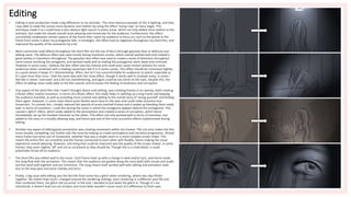 Editing
• Editing in post production made a big difference to my animatic. The most obvious example of this is lighting, and how
I was able to make the scenes more dynamic and realistic by using the effect ‘bump map’ on Sony Vegas. This
technique made it so I could have a very obvious light source in every scene, which not only added more realism to the
animatic, but made the visuals overall more pleasing and immersive for the audience. Furthermore, this effect
successfully emphasises certain aspects of the frame that I want my audience to focus on, such as the phone in the
frame from scene 2 when my protagonist falls. In hindsight, this effect had no negatives throughout my short film, and
improved the quality of the animation by a lot.
• More commonly used effects throughout the short film are the use of blurs (through gaussian blue or defocus) and
adding noise. The defocus effect was used mostly during transition scenes, which overall worked well and created a
good variety in transitions throughout. The gaussian blur effect was used to create a sense of distortion throughout
some scenes involving the antagonist, and worked really well at making the protagonist seem weak and confused.
However in some cases, I believe the blur effect was too intense and could even cause motion sickness for some
audiences when combined with a shaking movement like it is in some scenes. This effect should be minimised slightly,
to a point where it keeps it’s ‘disorientating’ effect, but isn’t too uncomfortable for audiences to watch, especially as
it’s used more than once. I feel the same way with the noise effect, though it works well in multiple areas, in some I
feel like it seems ‘overused’ and a bit too overwhelming, and again could be too harsh on the eyes. Despite this, the
effect of adding noise really adds to the film overall, and increases the feeling of loneliness and corruption.
• One aspect of the short film that I hadn’t thought about until editing, was combing frames in an overlay, both creating
a flicker effect and/or transition. In terms of a flicker effect, this really helps in splitting up a long frame and keeping
the audience invested, as well as providing more context and adding to the overall story of ‘losing yourself’ and finding
them again. However, in some cases these quick flashes were hard on the eyes and could make someone lose
immersion. To combat this, I simply reduced the opacity of some overlaid frames and it ended up blending them really
well. In terms of transition, I used this during the scene in which the antagonist appears behind the protagonist. This
caused a ‘glitch’ effect, which really added to the atmosphere and created a sense of corruption, which hence
immediately set up the hooded character as the villain. This effect not only worked well in terms of transition, but
added to the story in a visually pleasing way, and hence was one of the most successful effects implemented during
editing.
• Another key aspect of editing/post-production was creating movement within the frames. This not only makes the film
more visually compelling, but further aids the story by helping to create atmosphere and narrative progression. Almost
every frame had some sort of movement, whether that was a simple zoom or a more complex screen shake. This
meant the entire film ran smoothly and the frames connected to each other with fluidity, hence making the visual
experience overall pleasing. However, one thing that could be improved was the quality of the screen shakes. In some
frames, they seem slightly ‘off’ and not as consistent as they should be. Though this is a small detail, it could
potentially throw off an audience.
• The short film was edited well to the music. Each frame lined up with a change in beat and/or lyric, and hence made
the song flow with the animation. This means that the audience are guided along the story both with visuals and audio
aid that work well together and are immersive. The song choice itself worked well with editing and animation style,
due to the slow pace and eerie melody and lyrics.
• Finally, a big issue with editing was the fact the final scene has a glitch when rendering, where two clips flicker
together. No matter how much I changed around the rendering settings, even rendering in a different save file and
then combined them, the glitch still occurred. In the end, I decided to just leave the glitch in. Though it's not
intentional, it doesn't look too out of place and most likely wouldn't cause much of a difference to fresh eyes.
 