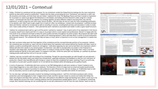 12/01/2021 – Contextual
• Today, I finished my contextual and the proposal. For my contextual I ended the PowerPoint by looking into the main inspiration
behind my idea which served as justification. I looked into the ideas surrounding the term 'friendzone' and rejection in both real
life situations and media, and how these two are linked. I explored the show The Big Bang Theory and how it served as inspiration
for my project as I want to go against the behaviours it normalised, and looked into One Direction's older songs for a similar
reason. I summarised the end of the segment by combing together all these different subjects and tying them into real life
experience, as well as long into one more song, Lemons by Byre. I left this topic for last as it was the most compelling justification
in my opinion, and I didn't want to get caught up in it early on. After my contextual, I moved onto my proposal. I outlined my basic
ideas and themes I wanted to incorporate as well as including 15 sources, including both primary and secondary in order to make
sure I have a wide variety of research. I then planned the work I wanted to accomplish each week in order to give myself structure.
• I believe my contextual went well as I got to all the points I wanted to, however I may re word some of my statements in the future
to express myself more clearly and link it in a way to my project which is more explicit and professional. Overall I'm happy with the
end result of my contextual and hope to keep the same quality and ethic throughout my entire project. My proposal also went well
as I discussed in detail what my concept was as well as the reasoning behind it, which will help when it comes to actual production,
planning and research. The schedule will also help me keep on track, which is important to me as time management is a weak area
of mine.
• My main successes today were the final segment of the contextual and the concept/rationale portions of my proposal. I believe
the contextual was successful as I went into lots of detail about the inspiration and context behind the themes and ideas I want to
explore, as well as providing both reasons for and against. I took ideas opposing my own and turned them into inspiration, which I
believe will add more variety to my overall project. Furthermore I was able to conceptualise my project in the Proposal to a
standard I was happy with, and believe it reflects what I'm trying to convey and the image of my project that I have in my head
without being too specific to the point where I'm trapped in one idea. I think the same with my rationale, as I justified my decision
making process quite well but not so it's too set in stone.
• I believe I was less successful with the ending of my scheduling. Though the upcoming weeks are well thought out and planned, I
believe the last few weeks need more detail and consideration, especially evaluation and feedback as they are such vital parts of
production. Overall I also had difficulty with timing as I meant to have this completed last week, meaning I'll put in an extra day
this week to try and catch up with research so I'm not behind my schedule while still keeping up the quality of work.
• In terms of expansion, I'd definitely add more sources to my FMP bibliography to add more variety as I haven't looked at very
many blogs/magazines or any radio shows or podcasts. The diversity in terms of range (such as visual and audio) would provide
more opportunities to expand my product to new audiences or give influences for new sort of ideas, so I'll definitely have to look
into my secondary sources as well as perhaps expanding on primary sources if possible with COVID-19 restrictions.
• For my next step I will begin secondary research by looking at existing products. I will first of all look at products with cinema
production and cinematography to how I imagine mine to look, and then narrow it down to cinema and media that follow the
same sort of genre and ideas that I want to. After that I will research into different songs and backing music which I could use in my
video, taking into account the music's existing audience and the interpretations people gather from it. I'm looking for something
unique, like a twisted meaning, but not something that no one will understand or too far from the main themes I want to stick to.
 