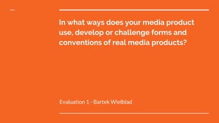 In what ways does your media product
use, develop or challenge forms and
conventions of real media products?
Evaluation 1 - Bartek Wielblad
 