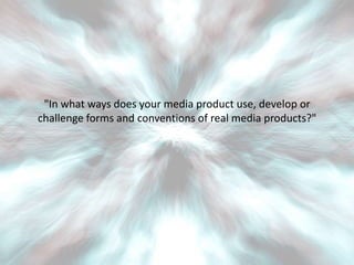"In what ways does your media product use, develop or
challenge forms and conventions of real media products?"
 