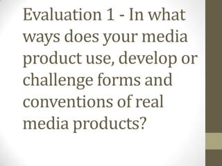 Evaluation 1 - In what
ways does your media
product use, develop or
challenge forms and
conventions of real
media products?

 