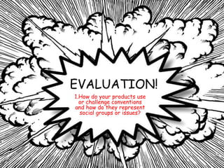 EVALUATION!
1.How do your products use
or challenge conventions
and how do they represent
social groups or issues?
 