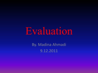 Evaluation
 By. Madina Ahmadi
      9.12.2011
 