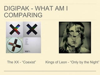 DIGIPAK - WHAT AM I
COMPARING
The XX - “Coexist” Kings of Leon - “Only by the Night”
 