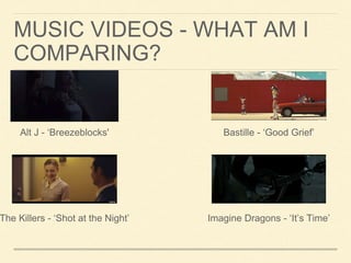 MUSIC VIDEOS - WHAT AM I
COMPARING?
The Killers - ‘Shot at the Night’
Bastille - ‘Good Grief’
Imagine Dragons - ‘It’s Time’
Alt J - ‘Breezeblocks'
 