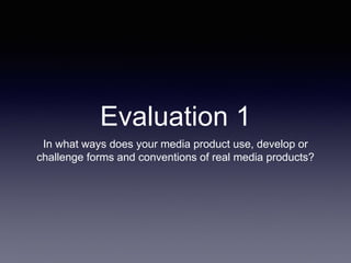 Evaluation 1
In what ways does your media product use, develop or
challenge forms and conventions of real media products?
 