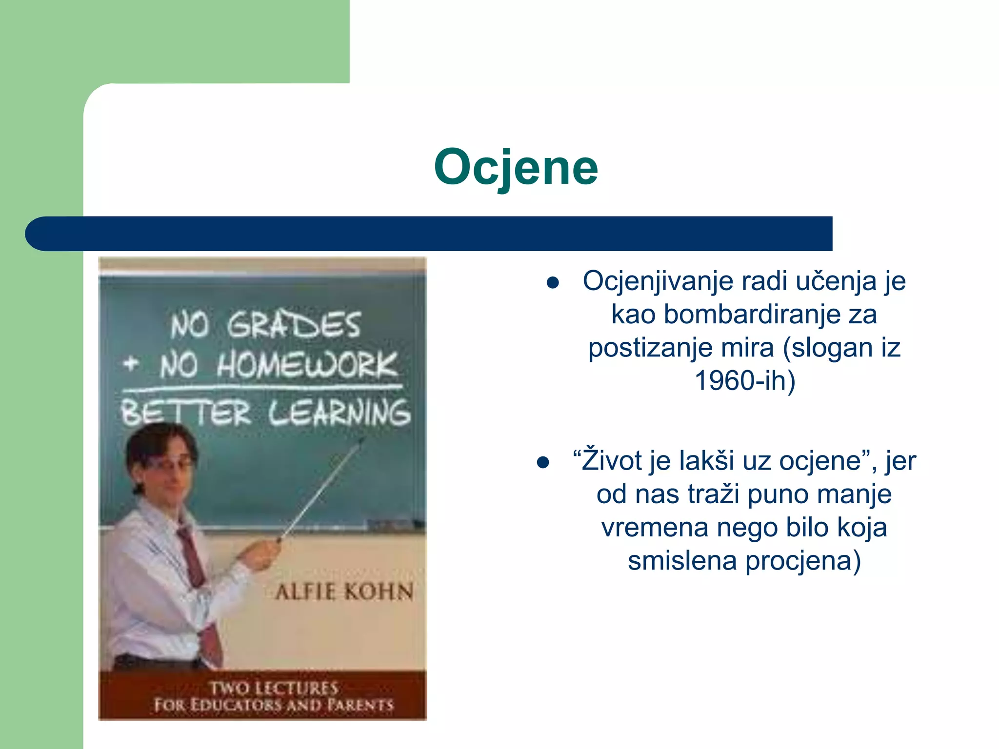 Ocjene
 Ocjenjivanje radi učenja je
kao bombardiranje za
postizanje mira (slogan iz
1960-ih)
 “Život je lakši uz ocjene”, jer
od nas traži puno manje
vremena nego bilo koja
smislena procjena)
 