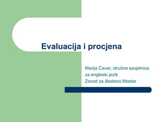 Evaluacija i procjena
Marija Ćavar, stručna savjetnica
za engleski jezik
Zavod za školstvo Mostar
 