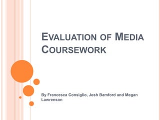 EVALUATION OF MEDIA
COURSEWORK



By Francesca Consiglio, Josh Bamford and Megan
Lawrenson
 