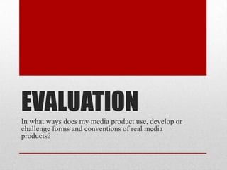 EVALUATION
In what ways does my media product use, develop or
challenge forms and conventions of real media
products?
 