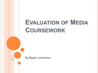 EVALUATION OF MEDIA
COURSEWORK



By Megan Lawrenson
 