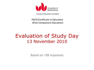Evaluation of Study Day
13 November 2010
Based on 158 responses
Faculty of Education and Sport
PGCE/Certificate in Education
(Post-Compulsory Education)
 
