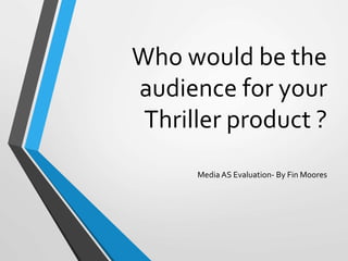 Who would be the
audience for your
Thriller product ?
Media AS Evaluation- By Fin Moores
 