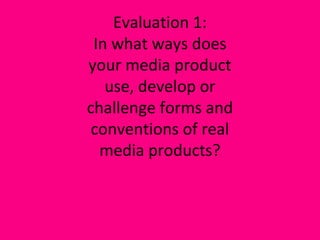 Evaluation 1:
In what ways does
your media product
use, develop or
challenge forms and
conventions of real
media products?

 
