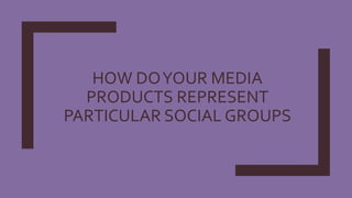 HOW DOYOUR MEDIA
PRODUCTS REPRESENT
PARTICULAR SOCIAL GROUPS
 