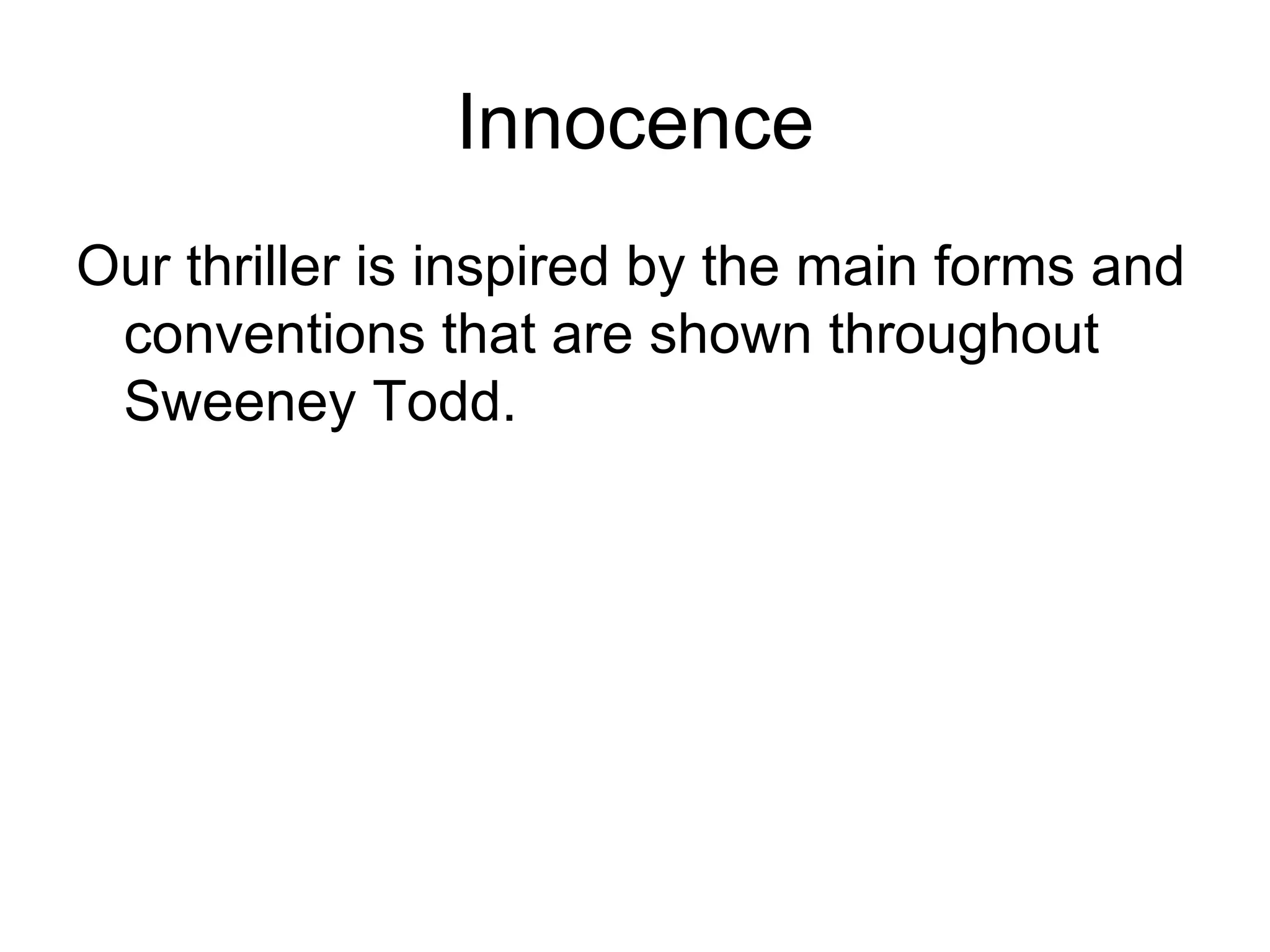 Innocence
Our thriller is inspired by the main forms and
 conventions that are shown throughout
 Sweeney Todd.
 