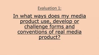 In what ways does my media
product use, develop or
challenge forms and
conventions of real media
product?
Evaluation 1:
 