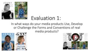 Evaluation 1:
In what ways do your media products Use, Develop
or Challenge the Forms and Conventions of real
media products?
 