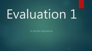 Evaluation 1
BY DESTINY GREENWOOD
 