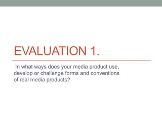 EVALUATION 1.
In what ways does your media product use,
develop or challenge forms and conventions
of real media products?
 