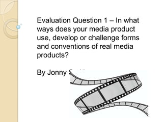 Evaluation Question 1 – In what
ways does your media product
use, develop or challenge forms
and conventions of real media
products?
By Jonny Smith

 