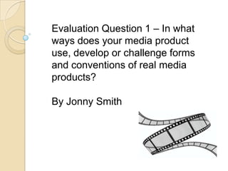 Evaluation Question 1 – In what
ways does your media product
use, develop or challenge forms
and conventions of real media
products?
By Jonny Smith

 