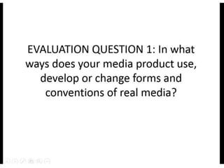 Evaluation 1: In What Ways Does Yuor Media Product Use, Develop or Change Forms and Conventions of Real Media