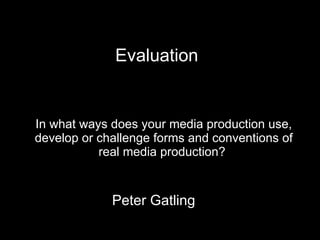 In what ways does your media production use, develop or challenge forms and conventions of real media production?  Peter Gatling Evaluation 