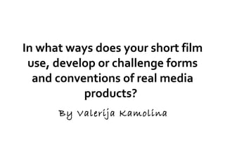 In what ways does your short film use, develop or challenge forms and conventions of real media products?   By Valerija Kamolina 