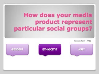 How does your media product represent particular social groups? Hannah Ram - 4730 GENDER? ETHNICITY? AGE? 