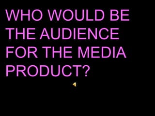 WHO WOULD BE THE AUDIENCE FOR THE MEDIA PRODUCT? 