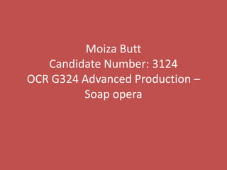 Moiza Butt
   Candidate Number: 3124
OCR G324 Advanced Production –
         Soap opera
 