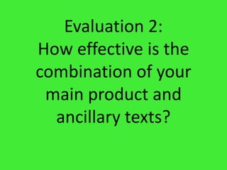 Evaluation 2:How effective is the combination of your main product and ancillary texts? 