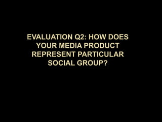 EVALUATION Q2: HOW DOES YOUR MEDIA PRODUCT REPRESENT PARTICULAR SOCIAL GROUP? 