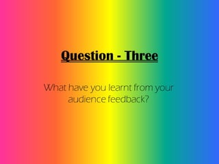 Question - Three

What have you learnt from your
     audience feedback?
 