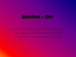 Question – One

In what ways does your media product
  use, develop or challenge forms and
  conventions of real media products?
 