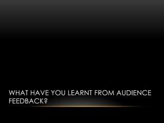 WHAT HAVE YOU LEARNT FROM AUDIENCE
FEEDBACK?
 