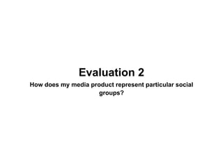 Evaluation 2
How does my media product represent particular social
                     groups?
 