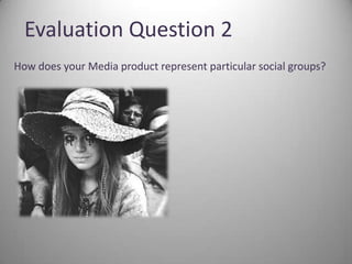 Evaluation Question 2
How does your Media product represent particular social groups?
 