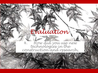 Evaluation
4.    How did you use new
    technologies in the
construction and research,
 planning and evaluation
          stages?
 