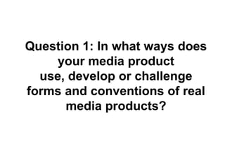Question 1: In what ways does
    your media product
  use, develop or challenge
forms and conventions of real
      media products?
 