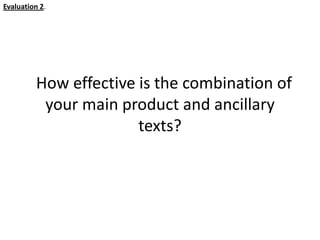 Evaluation 2.




          How effective is the combination of
           your main product and ancillary
                        texts?
 
