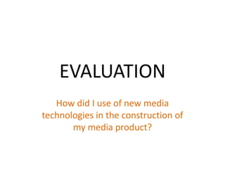 EVALUATION
   How did I use of new media
technologies in the construction of
       my media product?
 