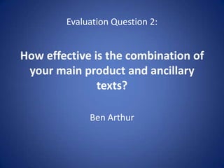 Evaluation Question 2:


How effective is the combination of
 your main product and ancillary
               texts?

             Ben Arthur
 