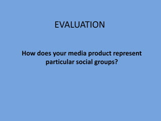 EVALUATION

How does your media product represent
      particular social groups?
 