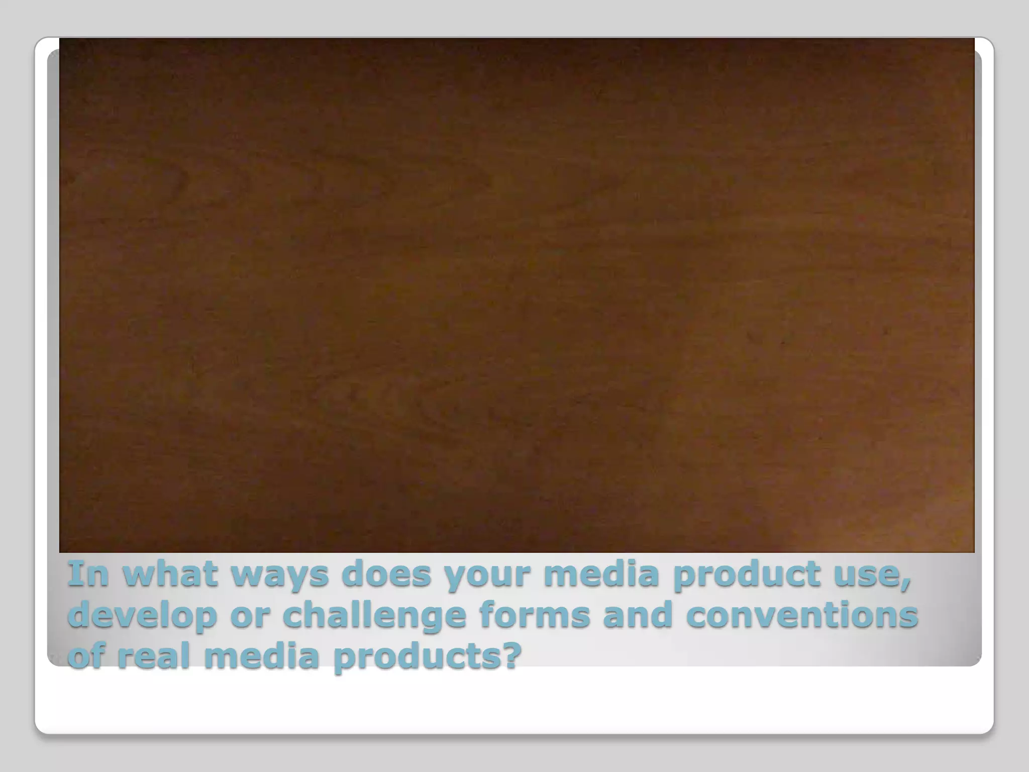 In what ways does your media product use,
develop or challenge forms and conventions
of real media products?
 