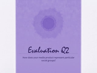 Evaluation Q2
How does your media product represent particular
                social groups?
 